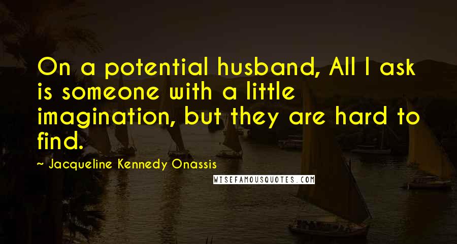 Jacqueline Kennedy Onassis Quotes: On a potential husband, All I ask is someone with a little imagination, but they are hard to find.