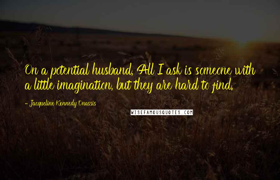 Jacqueline Kennedy Onassis Quotes: On a potential husband, All I ask is someone with a little imagination, but they are hard to find.