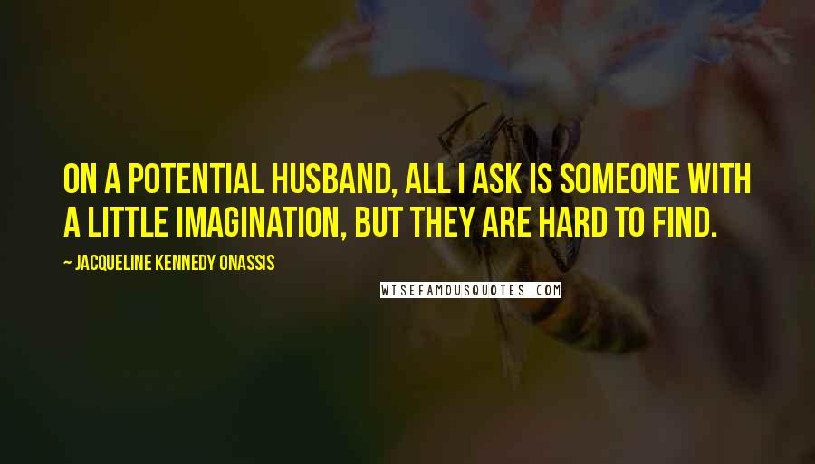 Jacqueline Kennedy Onassis Quotes: On a potential husband, All I ask is someone with a little imagination, but they are hard to find.