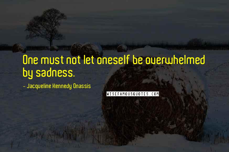 Jacqueline Kennedy Onassis Quotes: One must not let oneself be overwhelmed by sadness.