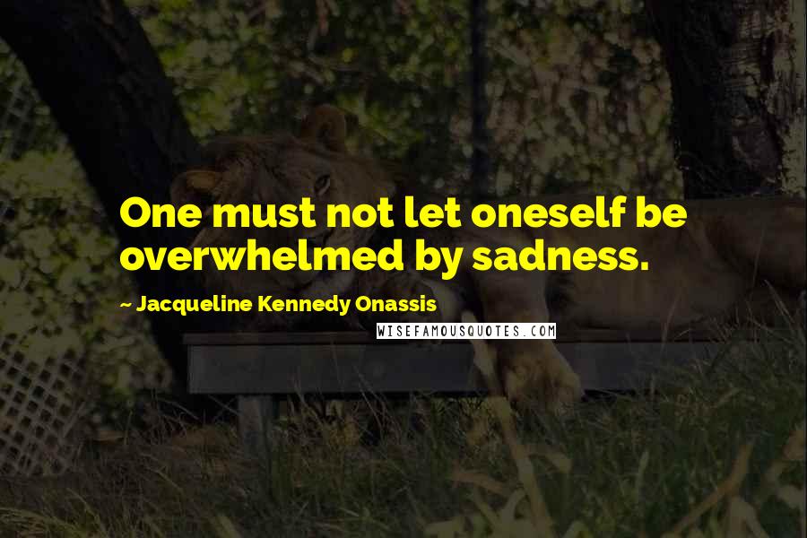 Jacqueline Kennedy Onassis Quotes: One must not let oneself be overwhelmed by sadness.