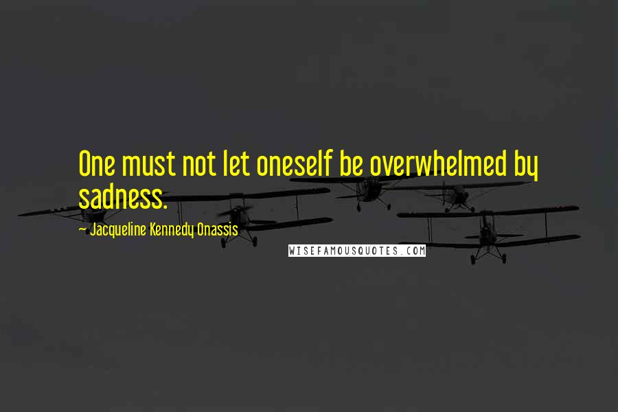 Jacqueline Kennedy Onassis Quotes: One must not let oneself be overwhelmed by sadness.