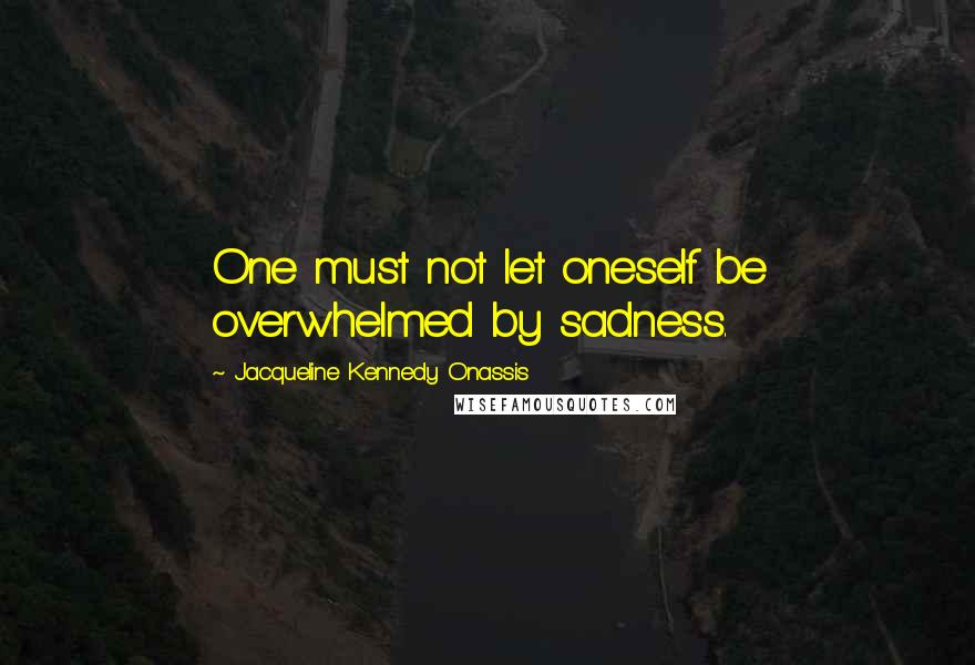 Jacqueline Kennedy Onassis Quotes: One must not let oneself be overwhelmed by sadness.