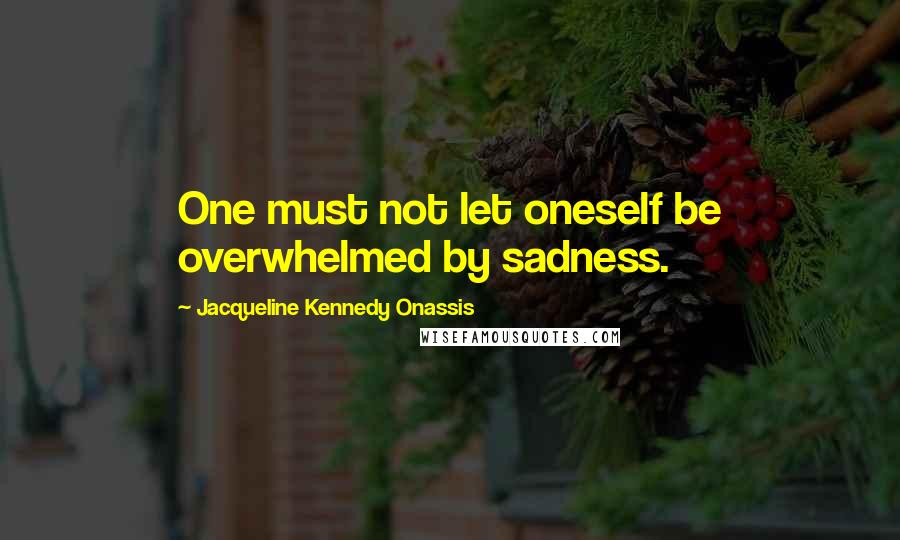 Jacqueline Kennedy Onassis Quotes: One must not let oneself be overwhelmed by sadness.