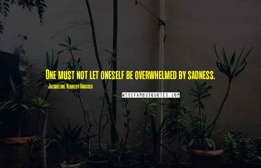 Jacqueline Kennedy Onassis Quotes: One must not let oneself be overwhelmed by sadness.