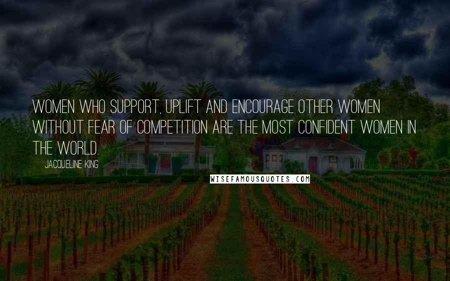 Jacqueline King Quotes: Women who Support, Uplift and Encourage other women without fear of competition are the most confident women in the world.