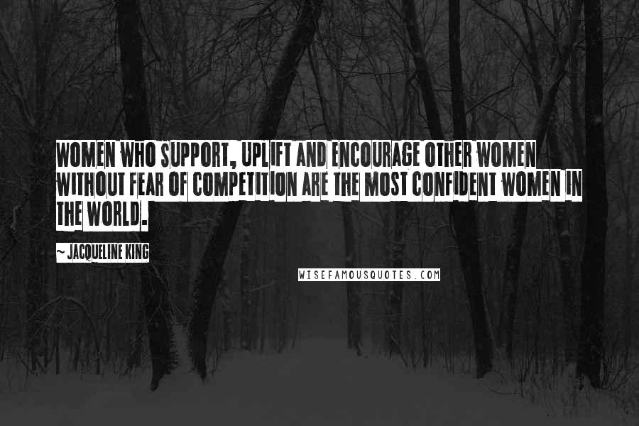 Jacqueline King Quotes: Women who Support, Uplift and Encourage other women without fear of competition are the most confident women in the world.