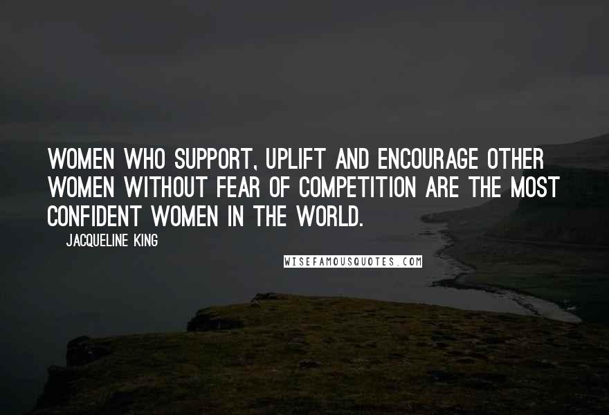 Jacqueline King Quotes: Women who Support, Uplift and Encourage other women without fear of competition are the most confident women in the world.