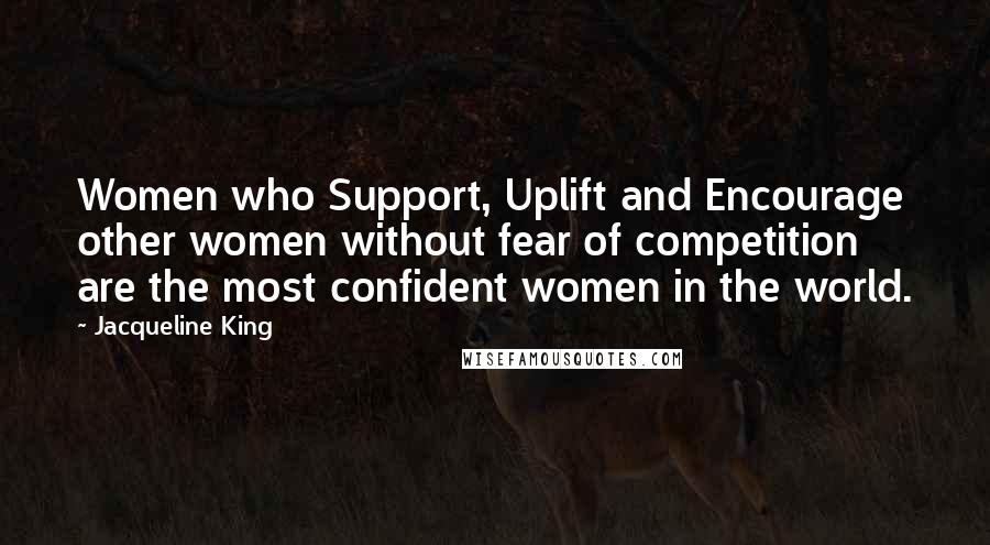 Jacqueline King Quotes: Women who Support, Uplift and Encourage other women without fear of competition are the most confident women in the world.