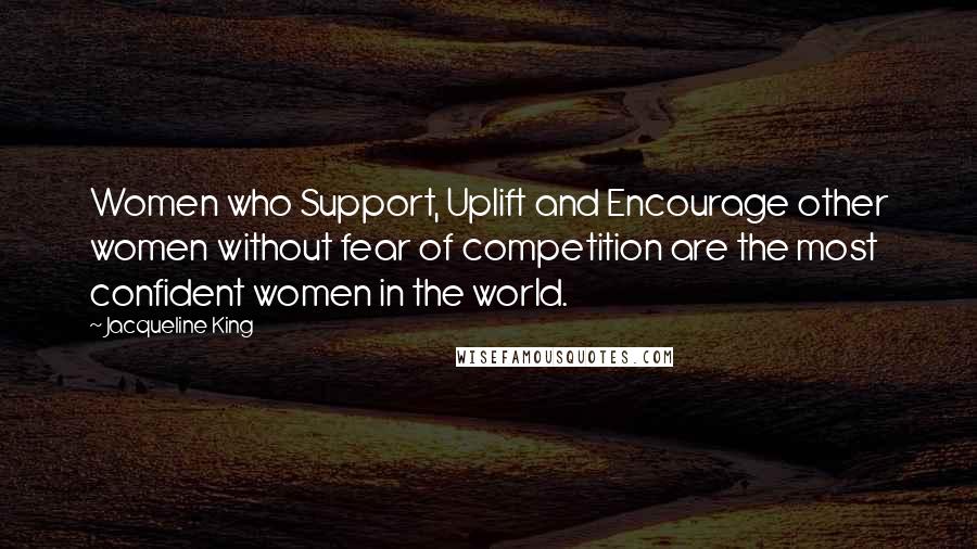 Jacqueline King Quotes: Women who Support, Uplift and Encourage other women without fear of competition are the most confident women in the world.