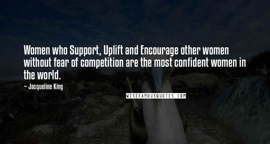 Jacqueline King Quotes: Women who Support, Uplift and Encourage other women without fear of competition are the most confident women in the world.