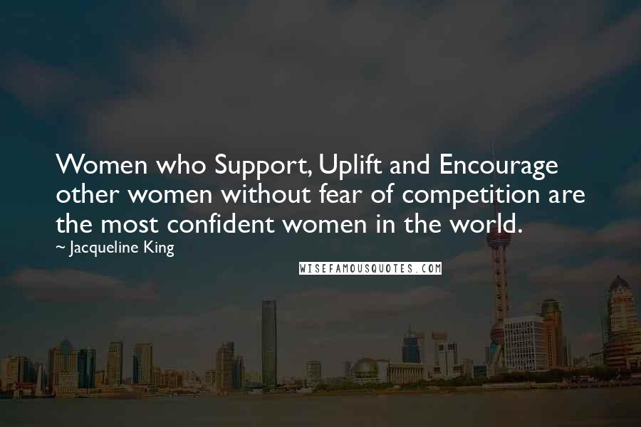 Jacqueline King Quotes: Women who Support, Uplift and Encourage other women without fear of competition are the most confident women in the world.