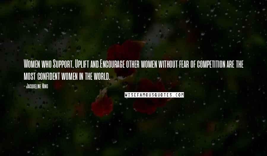 Jacqueline King Quotes: Women who Support, Uplift and Encourage other women without fear of competition are the most confident women in the world.