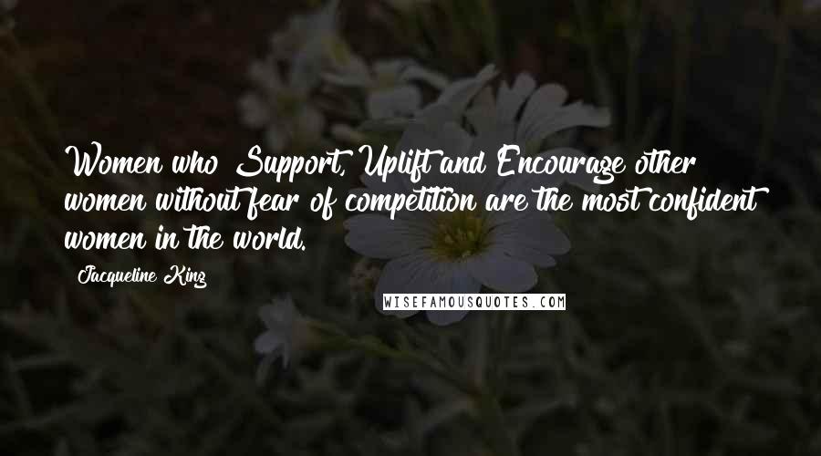 Jacqueline King Quotes: Women who Support, Uplift and Encourage other women without fear of competition are the most confident women in the world.