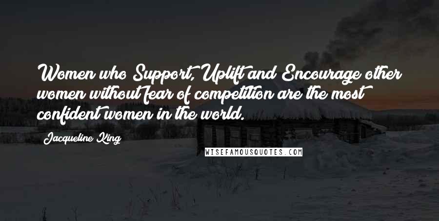 Jacqueline King Quotes: Women who Support, Uplift and Encourage other women without fear of competition are the most confident women in the world.