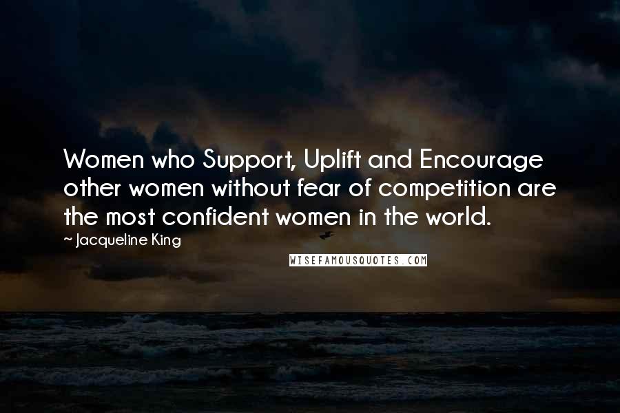 Jacqueline King Quotes: Women who Support, Uplift and Encourage other women without fear of competition are the most confident women in the world.