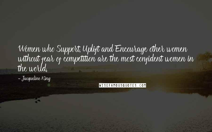 Jacqueline King Quotes: Women who Support, Uplift and Encourage other women without fear of competition are the most confident women in the world.