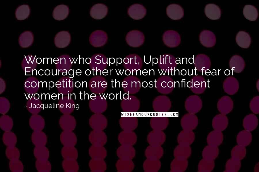 Jacqueline King Quotes: Women who Support, Uplift and Encourage other women without fear of competition are the most confident women in the world.