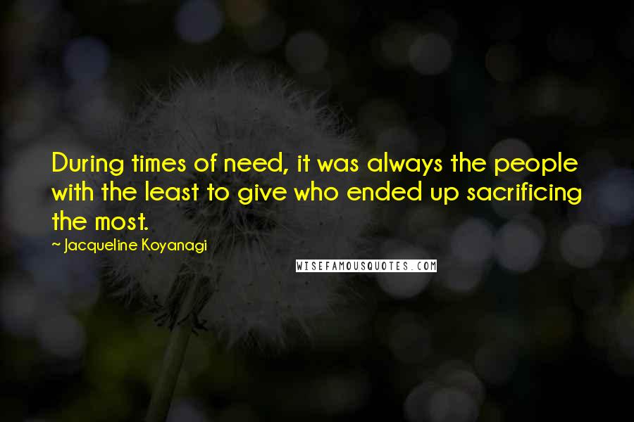 Jacqueline Koyanagi Quotes: During times of need, it was always the people with the least to give who ended up sacrificing the most.