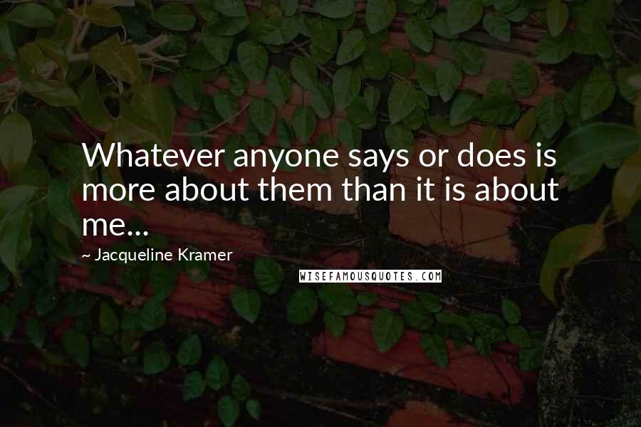 Jacqueline Kramer Quotes: Whatever anyone says or does is more about them than it is about me...