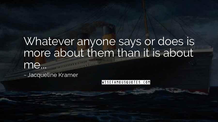 Jacqueline Kramer Quotes: Whatever anyone says or does is more about them than it is about me...