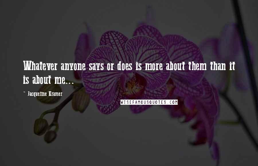 Jacqueline Kramer Quotes: Whatever anyone says or does is more about them than it is about me...