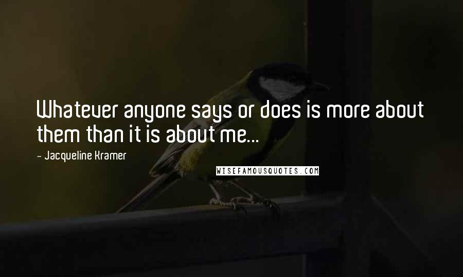 Jacqueline Kramer Quotes: Whatever anyone says or does is more about them than it is about me...