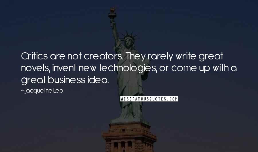 Jacqueline Leo Quotes: Critics are not creators. They rarely write great novels, invent new technologies, or come up with a great business idea.