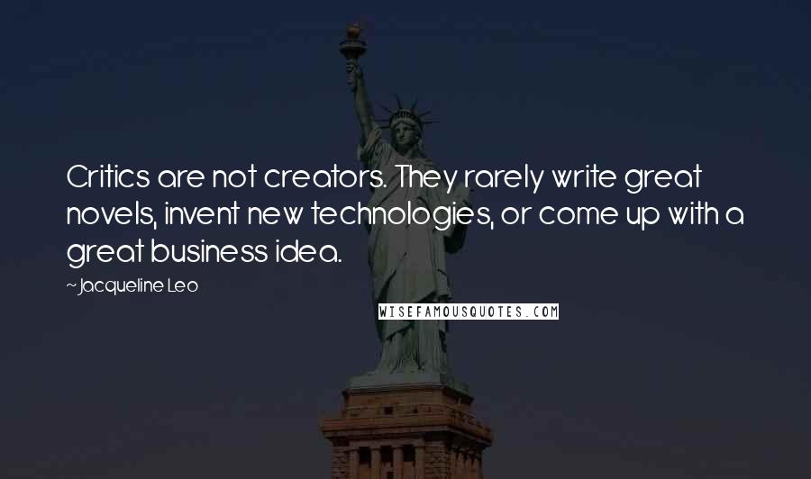 Jacqueline Leo Quotes: Critics are not creators. They rarely write great novels, invent new technologies, or come up with a great business idea.