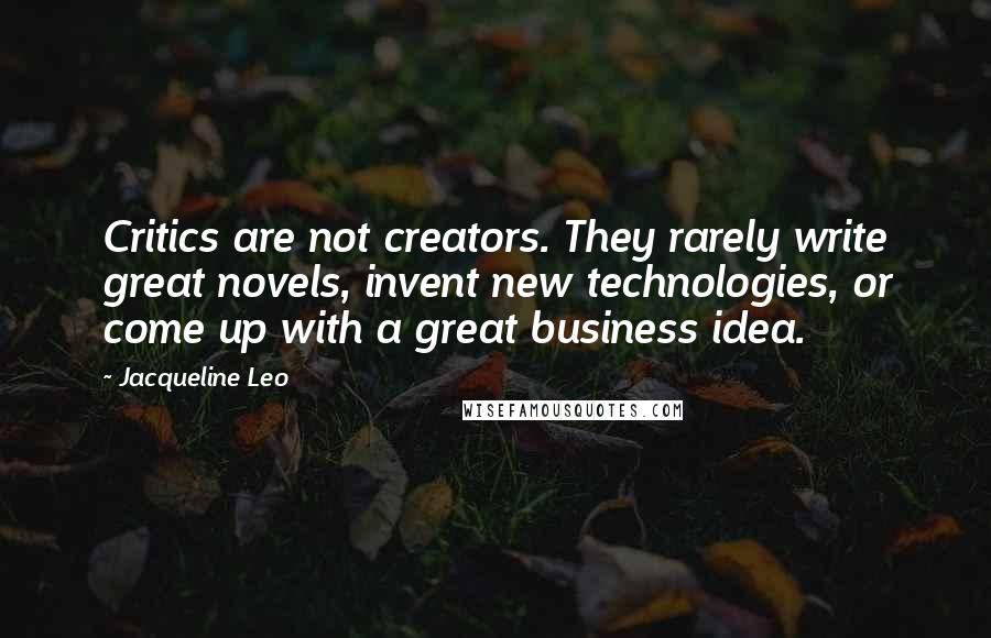 Jacqueline Leo Quotes: Critics are not creators. They rarely write great novels, invent new technologies, or come up with a great business idea.