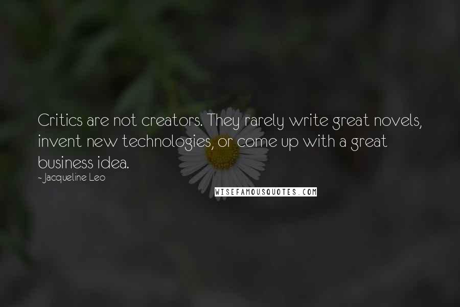 Jacqueline Leo Quotes: Critics are not creators. They rarely write great novels, invent new technologies, or come up with a great business idea.