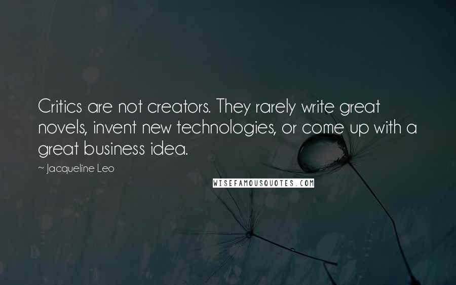 Jacqueline Leo Quotes: Critics are not creators. They rarely write great novels, invent new technologies, or come up with a great business idea.