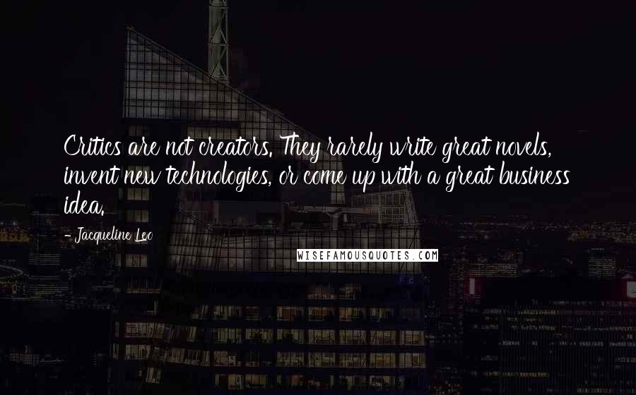 Jacqueline Leo Quotes: Critics are not creators. They rarely write great novels, invent new technologies, or come up with a great business idea.