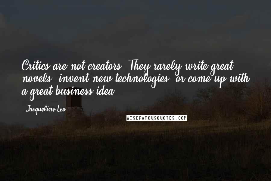 Jacqueline Leo Quotes: Critics are not creators. They rarely write great novels, invent new technologies, or come up with a great business idea.