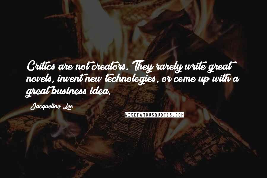 Jacqueline Leo Quotes: Critics are not creators. They rarely write great novels, invent new technologies, or come up with a great business idea.