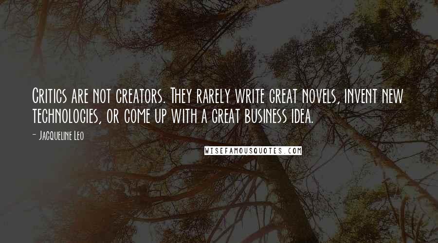 Jacqueline Leo Quotes: Critics are not creators. They rarely write great novels, invent new technologies, or come up with a great business idea.