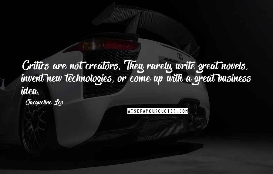 Jacqueline Leo Quotes: Critics are not creators. They rarely write great novels, invent new technologies, or come up with a great business idea.