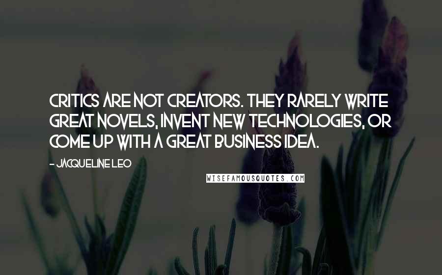 Jacqueline Leo Quotes: Critics are not creators. They rarely write great novels, invent new technologies, or come up with a great business idea.