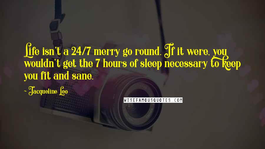 Jacqueline Leo Quotes: Life isn't a 24/7 merry go round. If it were, you wouldn't get the 7 hours of sleep necessary to keep you fit and sane.