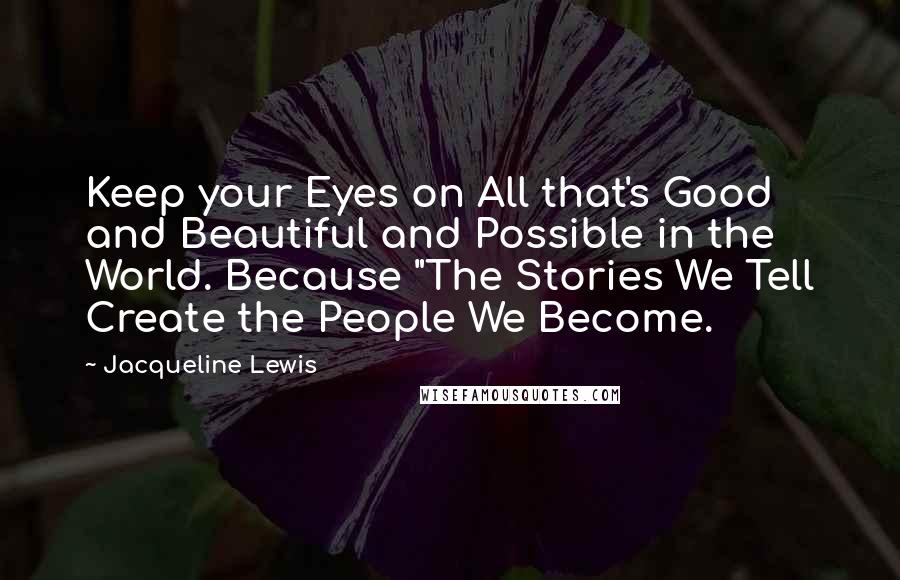 Jacqueline Lewis Quotes: Keep your Eyes on All that's Good and Beautiful and Possible in the World. Because "The Stories We Tell Create the People We Become.