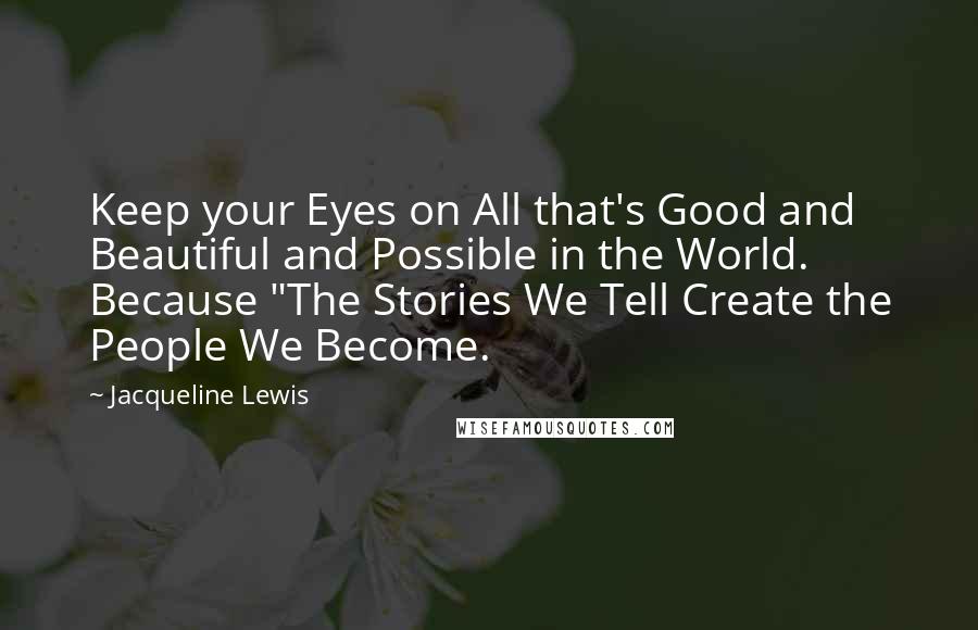 Jacqueline Lewis Quotes: Keep your Eyes on All that's Good and Beautiful and Possible in the World. Because "The Stories We Tell Create the People We Become.