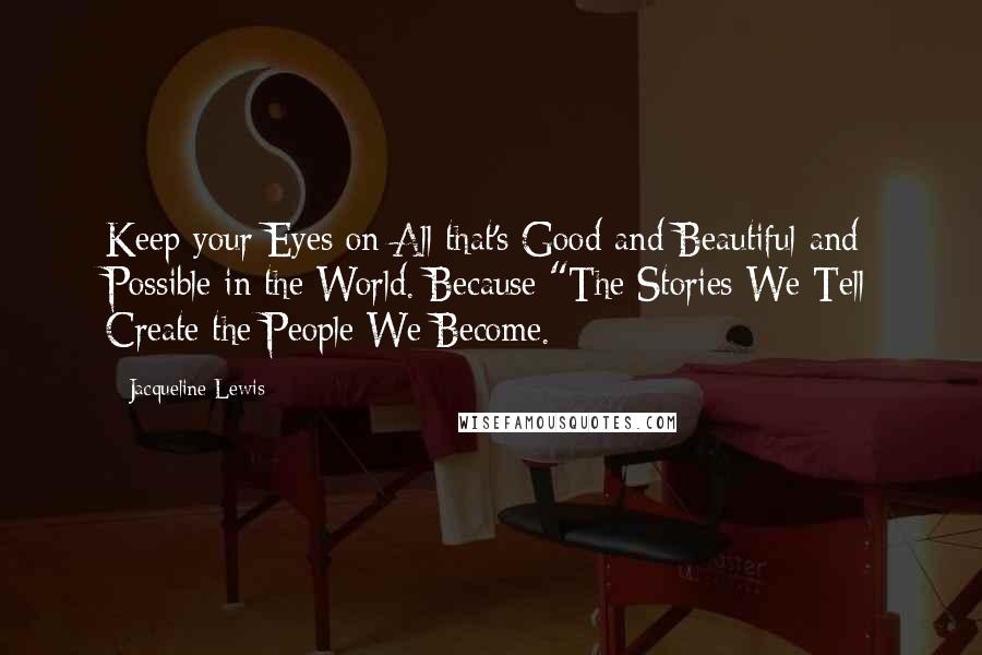 Jacqueline Lewis Quotes: Keep your Eyes on All that's Good and Beautiful and Possible in the World. Because "The Stories We Tell Create the People We Become.