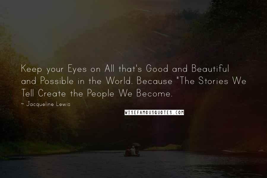 Jacqueline Lewis Quotes: Keep your Eyes on All that's Good and Beautiful and Possible in the World. Because "The Stories We Tell Create the People We Become.