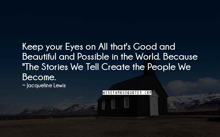 Jacqueline Lewis Quotes: Keep your Eyes on All that's Good and Beautiful and Possible in the World. Because "The Stories We Tell Create the People We Become.