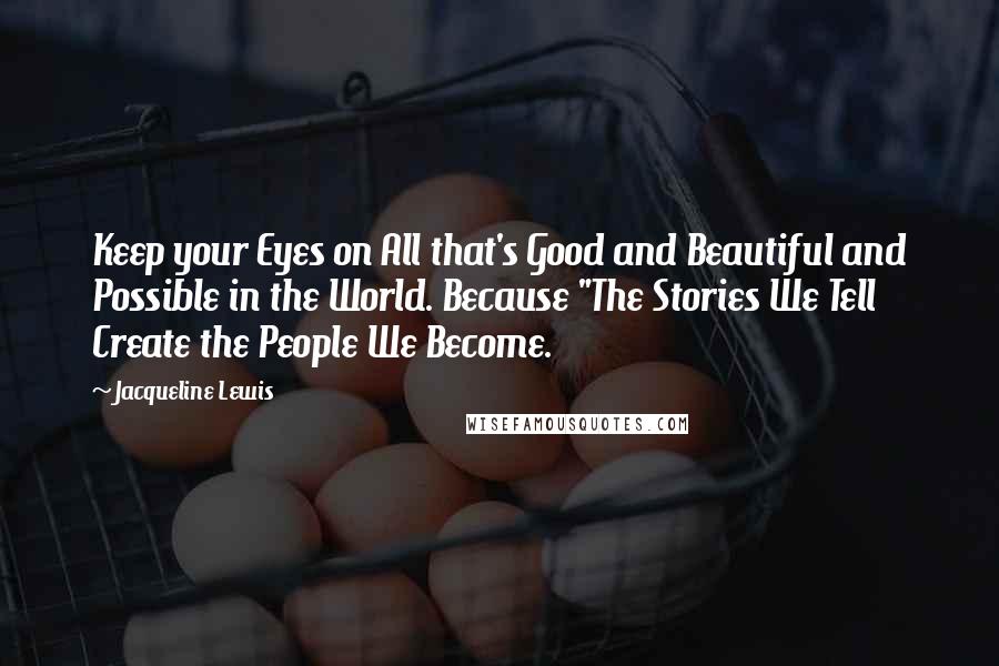 Jacqueline Lewis Quotes: Keep your Eyes on All that's Good and Beautiful and Possible in the World. Because "The Stories We Tell Create the People We Become.