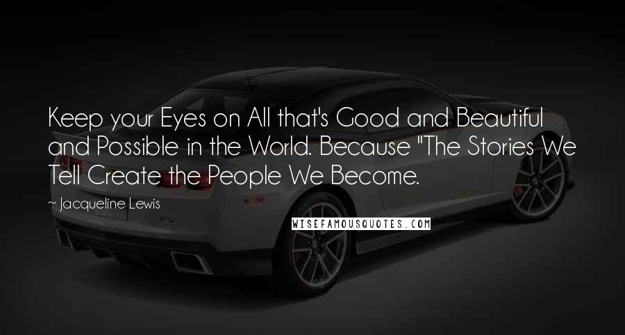 Jacqueline Lewis Quotes: Keep your Eyes on All that's Good and Beautiful and Possible in the World. Because "The Stories We Tell Create the People We Become.