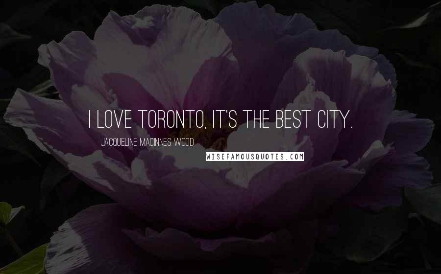 Jacqueline MacInnes Wood Quotes: I love Toronto, It's the best city.