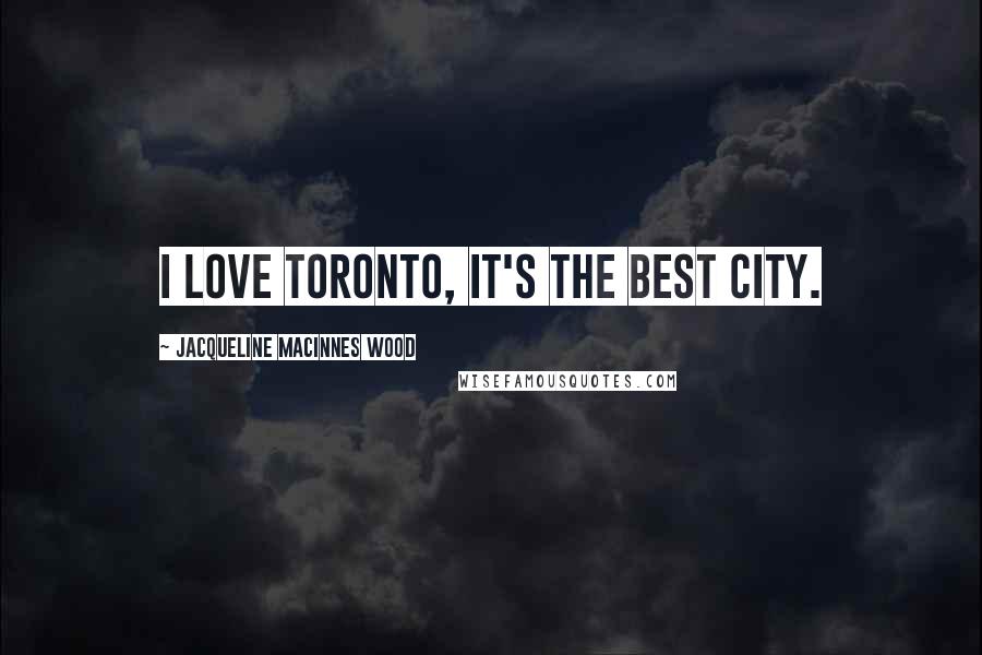Jacqueline MacInnes Wood Quotes: I love Toronto, It's the best city.