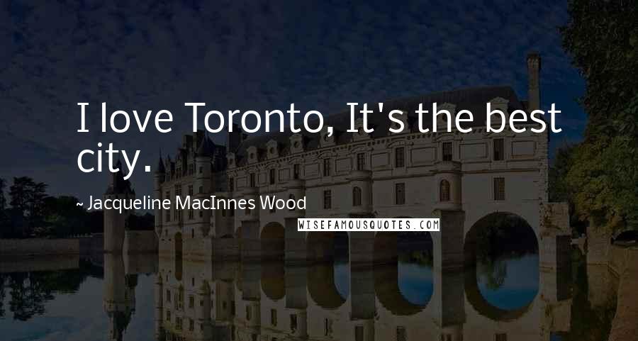 Jacqueline MacInnes Wood Quotes: I love Toronto, It's the best city.