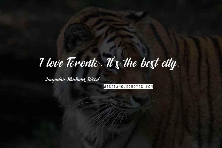 Jacqueline MacInnes Wood Quotes: I love Toronto, It's the best city.